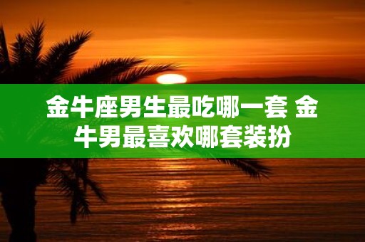 金牛座男生最吃哪一套 金牛男最喜欢哪套装扮