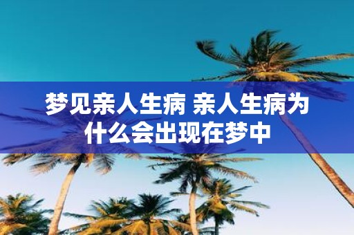 梦见亲人生病 亲人生病为什么会出现在梦中
