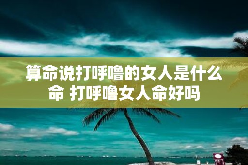 算命说打呼噜的女人是什么命 打呼噜女人命好吗