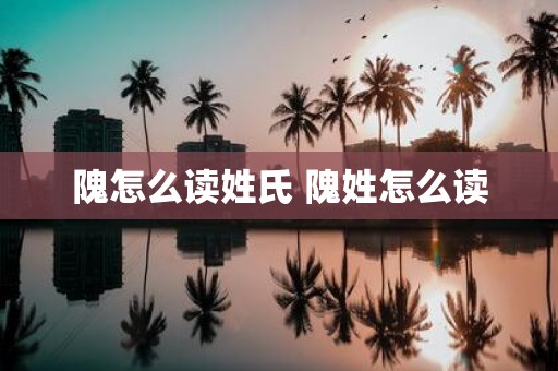 隗怎么读姓氏 隗姓怎么读