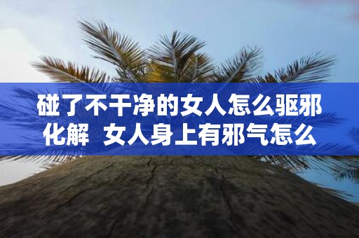 碰了不干净的女人怎么驱邪化解 女人身上有邪气怎么化解