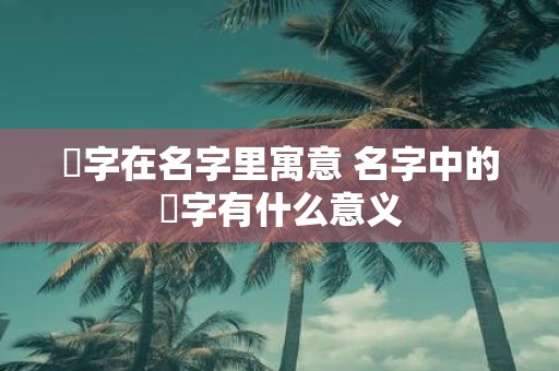 珹字在名字里寓意 名字中的珹字有什么意义