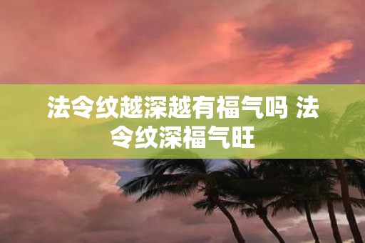 法令纹越深越有福气吗 法令纹深福气旺