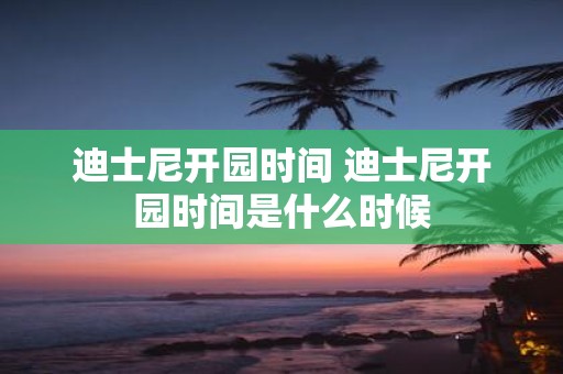 迪士尼开园时间 迪士尼开园时间是什么时候