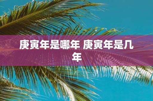 庚寅年是哪年 庚寅年是几年