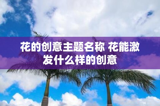 花的创意主题名称 花能激发什么样的创意