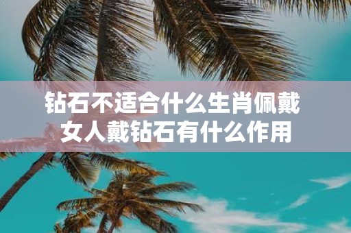 钻石不适合什么生肖佩戴 女人戴钻石有什么作用