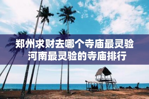 郑州求财去哪个寺庙最灵验 河南最灵验的寺庙排行