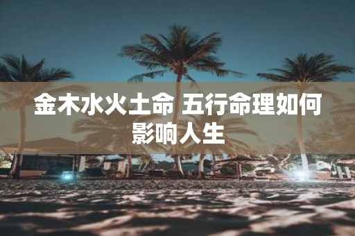 金木水火土命 五行命理如何影响人生