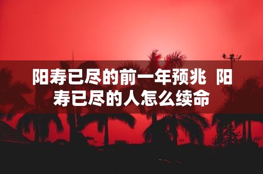 阳寿已尽的前一年预兆 阳寿已尽的人怎么续命