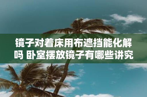 镜子对着床用布遮挡能化解吗 卧室摆放镜子有哪些讲究