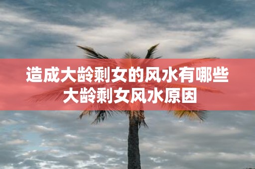 造成大龄剩女的风水有哪些 大龄剩女风水原因
