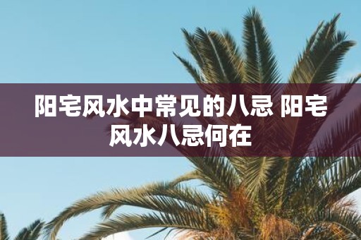 阳宅风水中常见的八忌 阳宅风水八忌何在