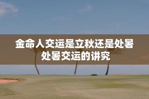金命人交运是立秋还是处暑 处暑交运的讲究