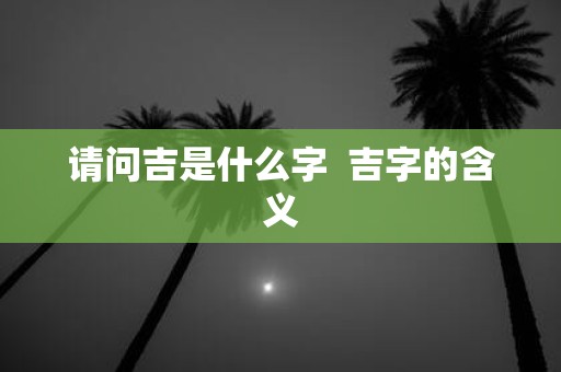 请问吉是什么字 吉字的含义