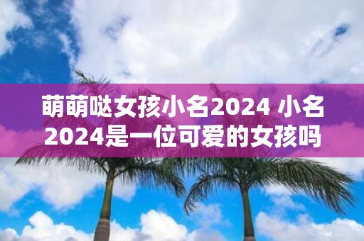 萌萌哒女孩小名2025 小名2025是一位可爱的女孩吗