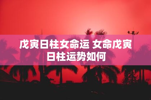 戊寅日柱女命运 女命戊寅日柱运势如何