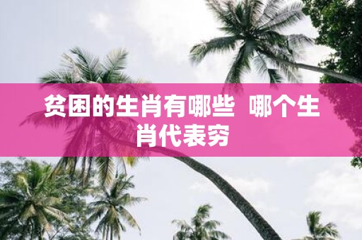 贫困的生肖有哪些 哪个生肖代表穷