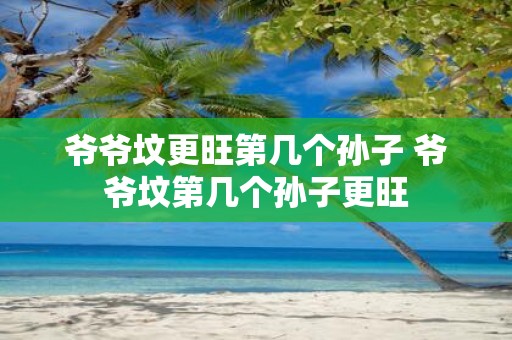 爷爷坟更旺第几个孙子 爷爷坟第几个孙子更旺
