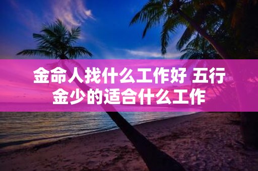 金命人找什么工作好 五行金少的适合什么工作