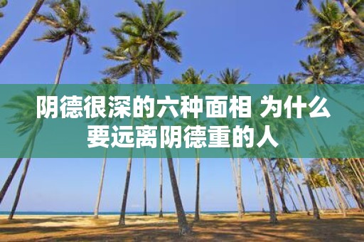 阴德很深的六种面相 为什么要远离阴德重的人