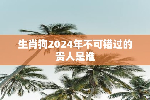 生肖狗2025年不可错过的贵人是谁
