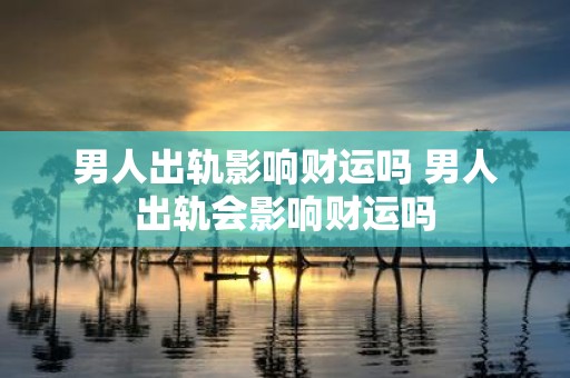 男人出轨影响财运吗 男人出轨会影响财运吗