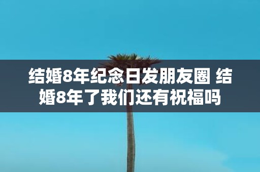 结婚8年纪念日发朋友圈 结婚8年了我们还有祝福吗