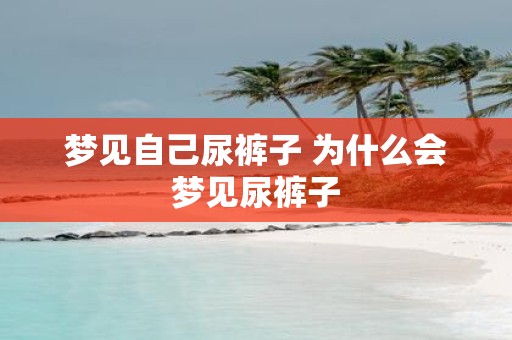 梦见自己尿裤子 为什么会梦见尿裤子