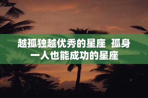 越孤独越优秀的星座 孤身一人也能成功的星座