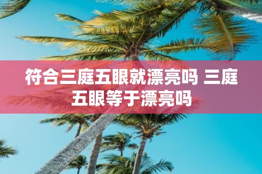 符合三庭五眼就漂亮吗 三庭五眼等于漂亮吗