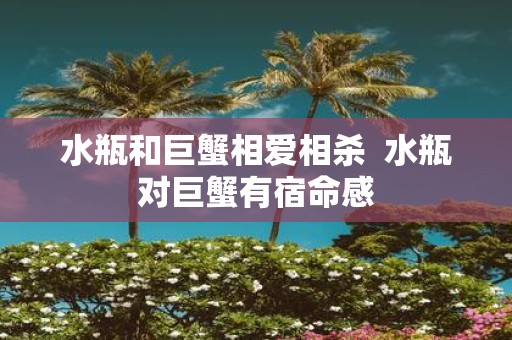水瓶和巨蟹相爱相杀 水瓶对巨蟹有宿命感