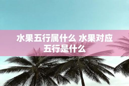 水果五行属什么 水果对应五行是什么