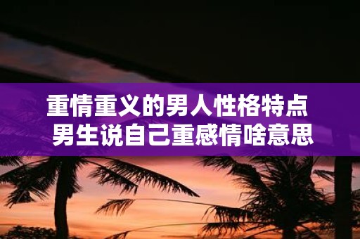 重情重义的男人性格特点 男生说自己重感情啥意思
