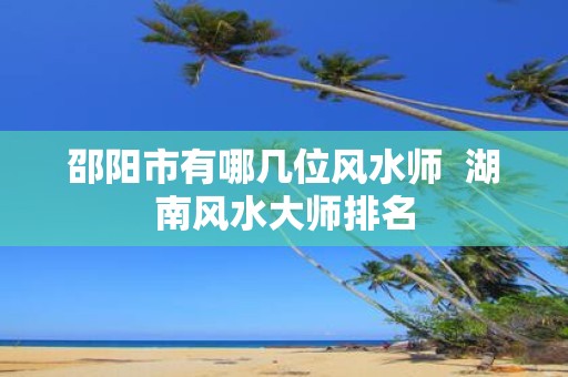 邵阳市有哪几位风水师 湖南风水大师排名