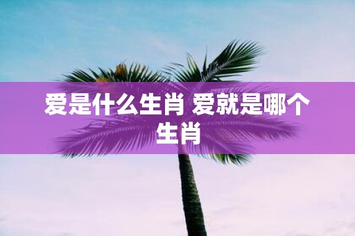爱是什么生肖 爱就是哪个生肖