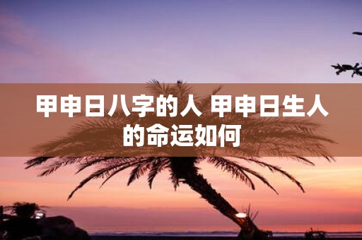 甲申日八字的人 甲申日生人的命运如何
