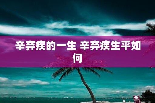 辛弃疾的一生 辛弃疾生平如何