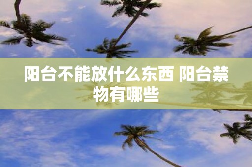 阳台不能放什么东西 阳台禁物有哪些