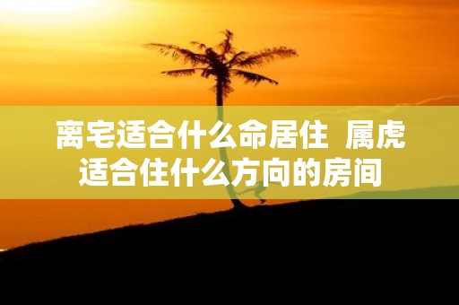 离宅适合什么命居住 属虎适合住什么方向的房间