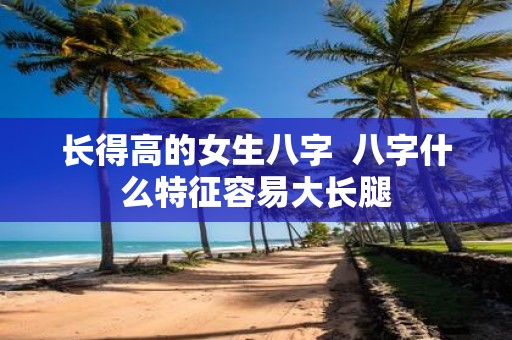 长得高的女生八字 八字什么特征容易大长腿