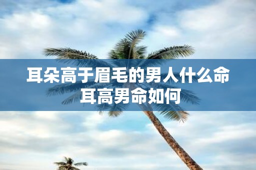 耳朵高于眉毛的男人什么命 耳高男命如何