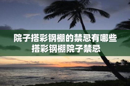 院子搭彩钢棚的禁忌有哪些 搭彩钢棚院子禁忌