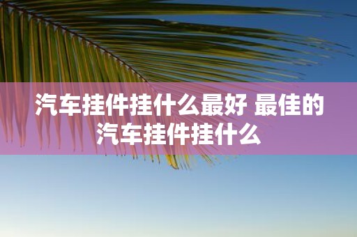 汽车挂件挂什么最好 最佳的汽车挂件挂什么
