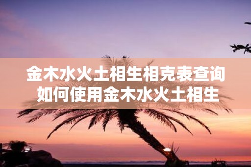 金木水火土相生相克表查询 如何使用金木水火土相生相克表