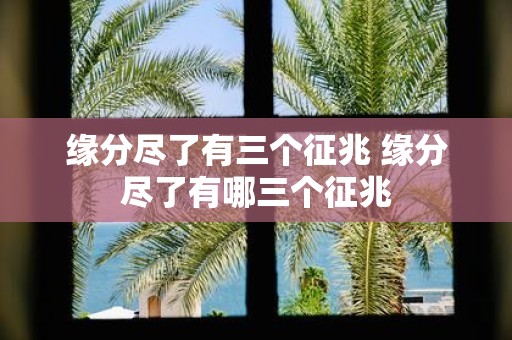 缘分尽了有三个征兆 缘分尽了有哪三个征兆