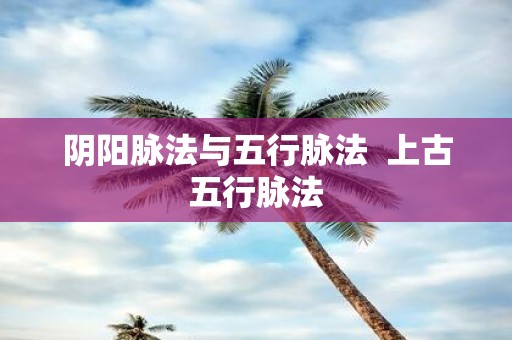 阴阳脉法与五行脉法 上古五行脉法