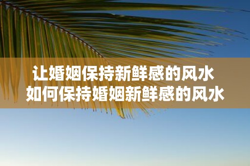 让婚姻保持新鲜感的风水 如何保持婚姻新鲜感的风水