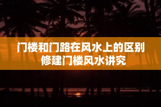 门楼和门路在风水上的区别 修建门楼风水讲究