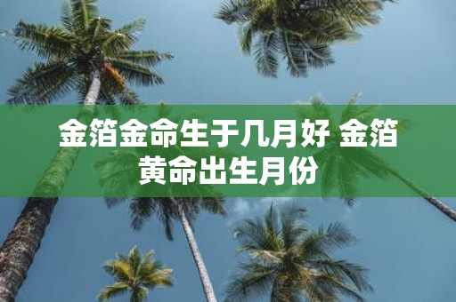 金箔金命生于几月好 金箔黄命出生月份